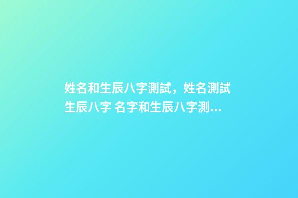 姓名和生辰八字測試，姓名測試 生辰八字 名字和生辰八字測試，名字生辰八字測試打分-第1張-觀點-玄機派